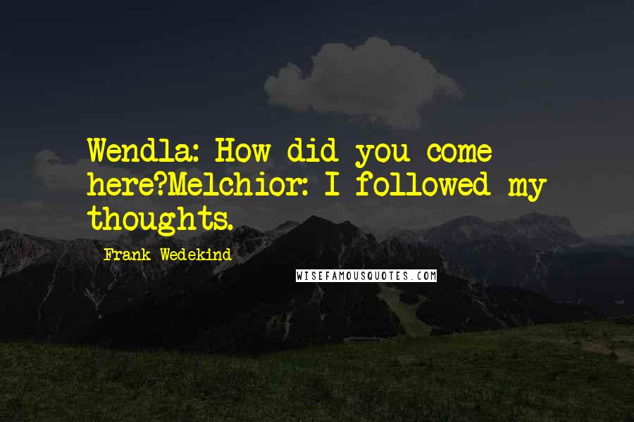 Frank Wedekind Quotes: Wendla: How did you come here?Melchior: I followed my thoughts.