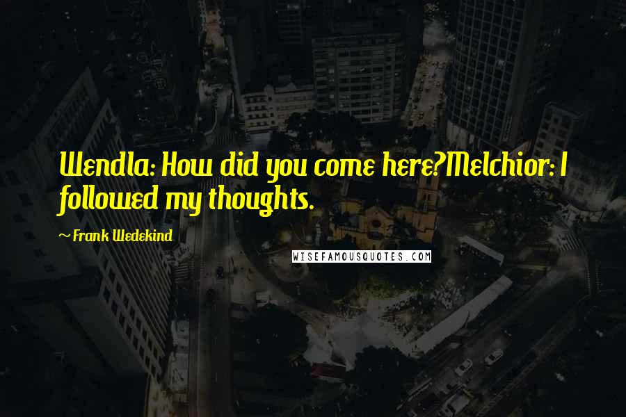 Frank Wedekind Quotes: Wendla: How did you come here?Melchior: I followed my thoughts.