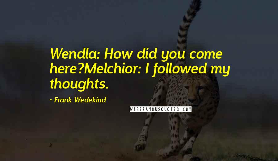 Frank Wedekind Quotes: Wendla: How did you come here?Melchior: I followed my thoughts.