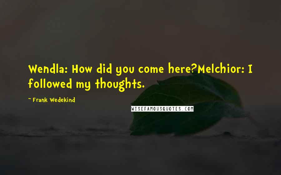 Frank Wedekind Quotes: Wendla: How did you come here?Melchior: I followed my thoughts.