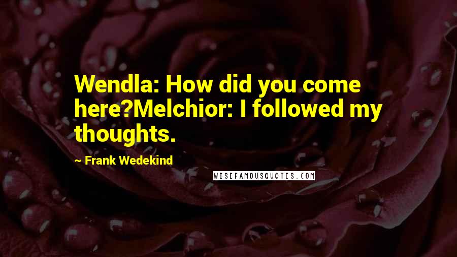 Frank Wedekind Quotes: Wendla: How did you come here?Melchior: I followed my thoughts.