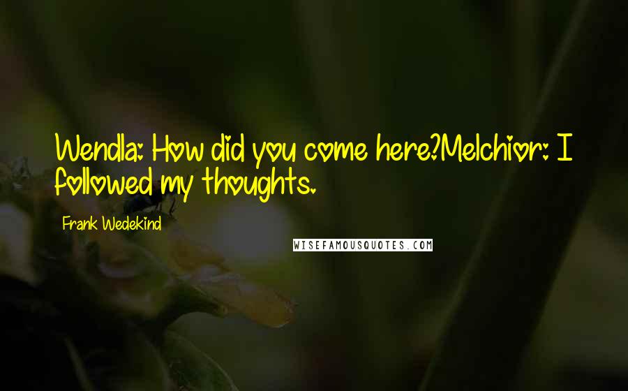Frank Wedekind Quotes: Wendla: How did you come here?Melchior: I followed my thoughts.