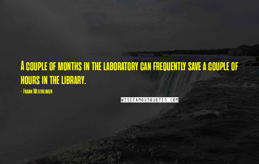 Frank Westheimer Quotes: A couple of months in the laboratory can frequently save a couple of hours in the library.