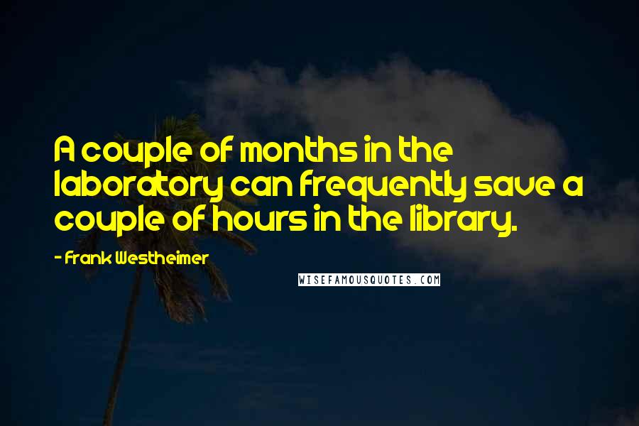 Frank Westheimer Quotes: A couple of months in the laboratory can frequently save a couple of hours in the library.