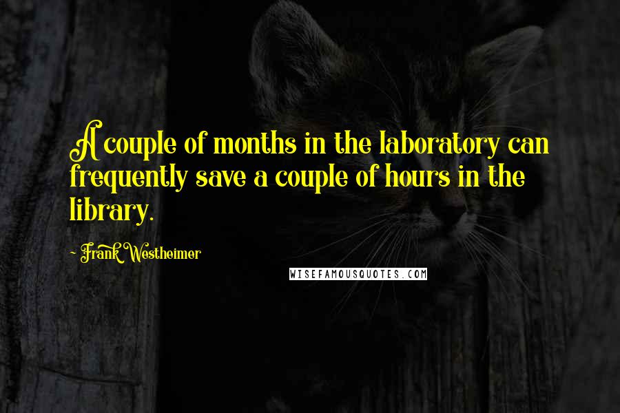 Frank Westheimer Quotes: A couple of months in the laboratory can frequently save a couple of hours in the library.