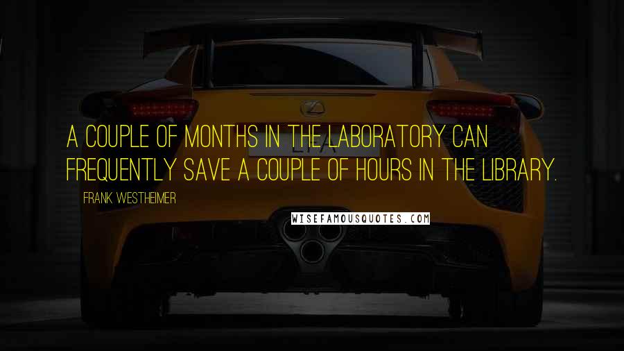 Frank Westheimer Quotes: A couple of months in the laboratory can frequently save a couple of hours in the library.