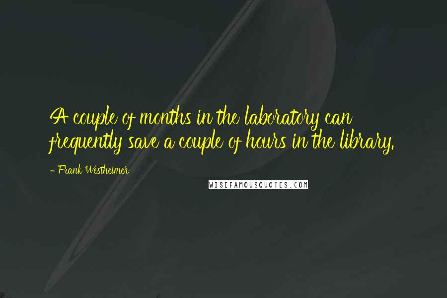 Frank Westheimer Quotes: A couple of months in the laboratory can frequently save a couple of hours in the library.