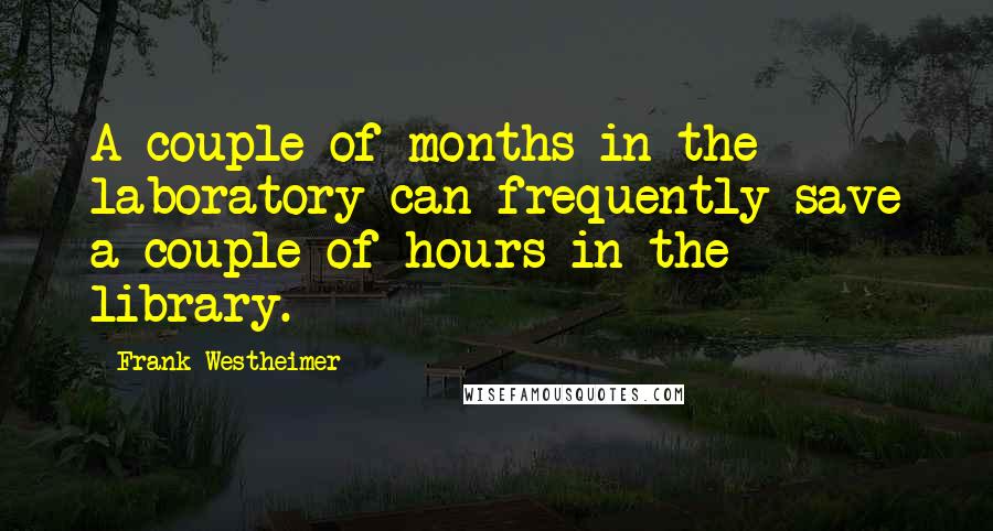 Frank Westheimer Quotes: A couple of months in the laboratory can frequently save a couple of hours in the library.