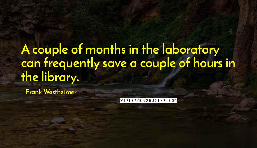 Frank Westheimer Quotes: A couple of months in the laboratory can frequently save a couple of hours in the library.