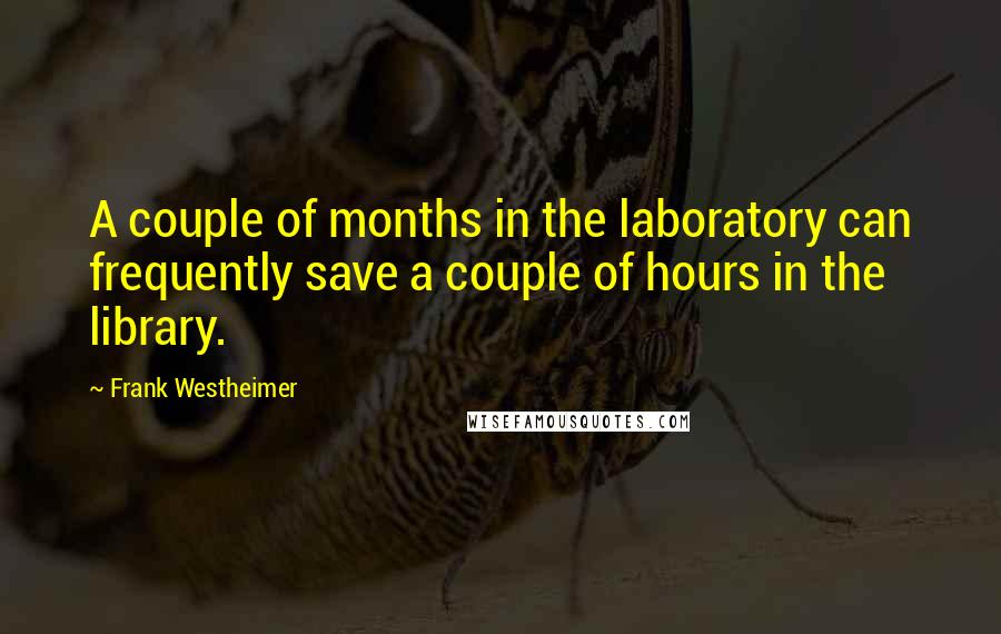 Frank Westheimer Quotes: A couple of months in the laboratory can frequently save a couple of hours in the library.