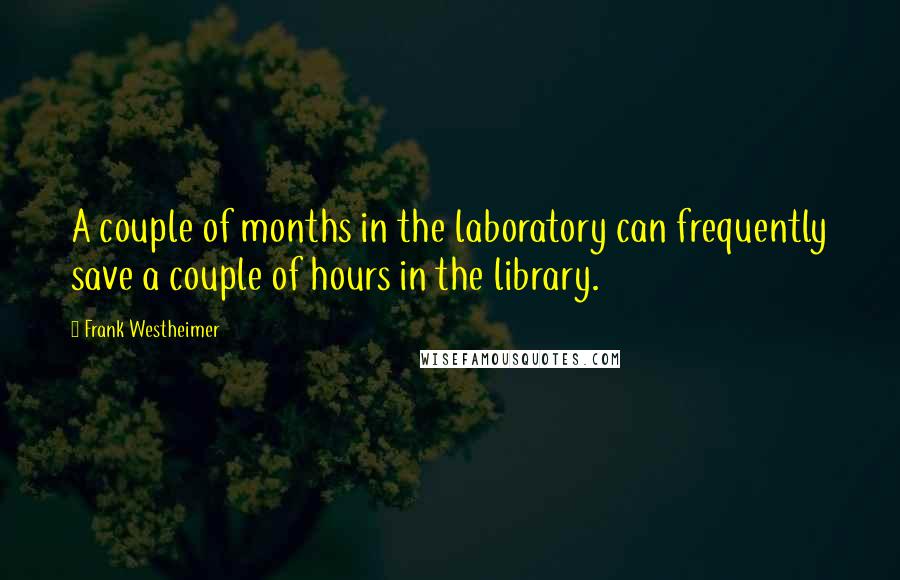 Frank Westheimer Quotes: A couple of months in the laboratory can frequently save a couple of hours in the library.