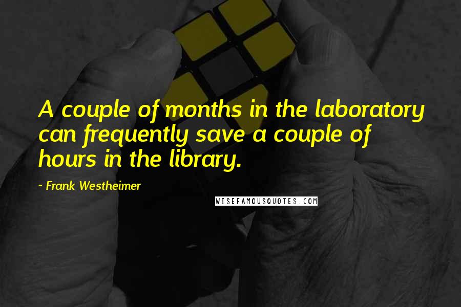 Frank Westheimer Quotes: A couple of months in the laboratory can frequently save a couple of hours in the library.