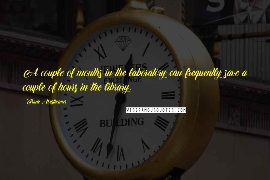 Frank Westheimer Quotes: A couple of months in the laboratory can frequently save a couple of hours in the library.