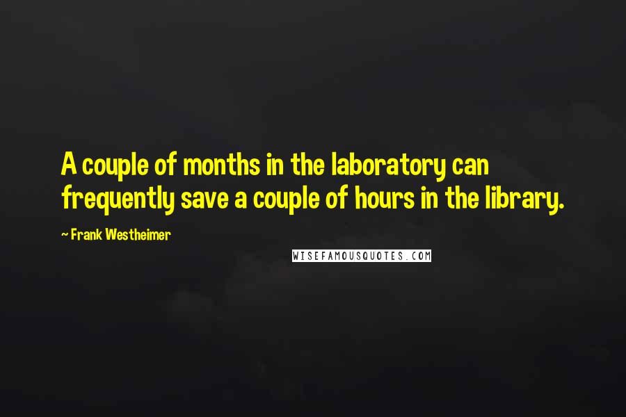 Frank Westheimer Quotes: A couple of months in the laboratory can frequently save a couple of hours in the library.