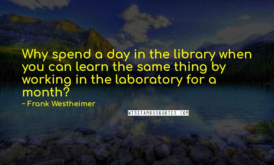 Frank Westheimer Quotes: Why spend a day in the library when you can learn the same thing by working in the laboratory for a month?