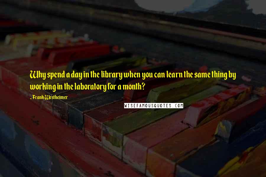 Frank Westheimer Quotes: Why spend a day in the library when you can learn the same thing by working in the laboratory for a month?