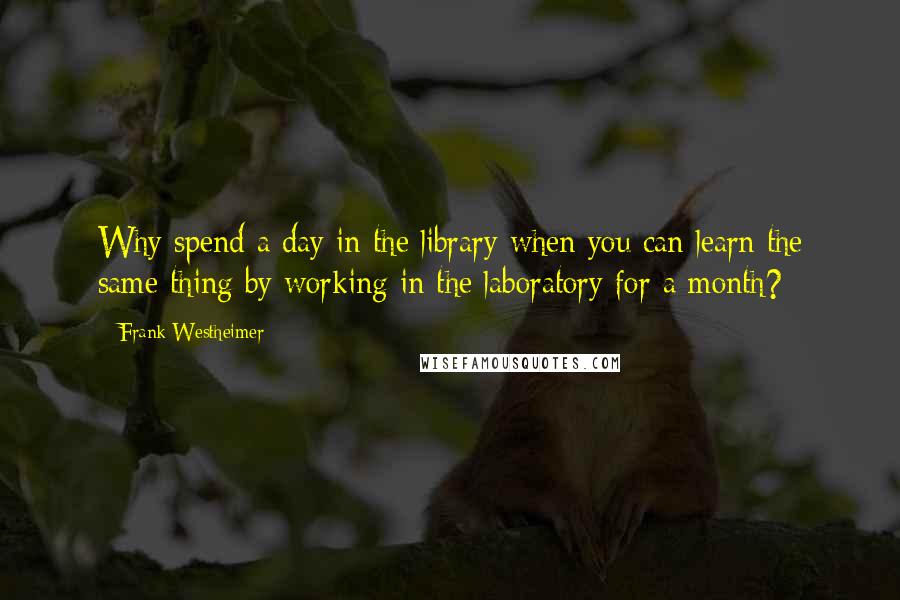 Frank Westheimer Quotes: Why spend a day in the library when you can learn the same thing by working in the laboratory for a month?