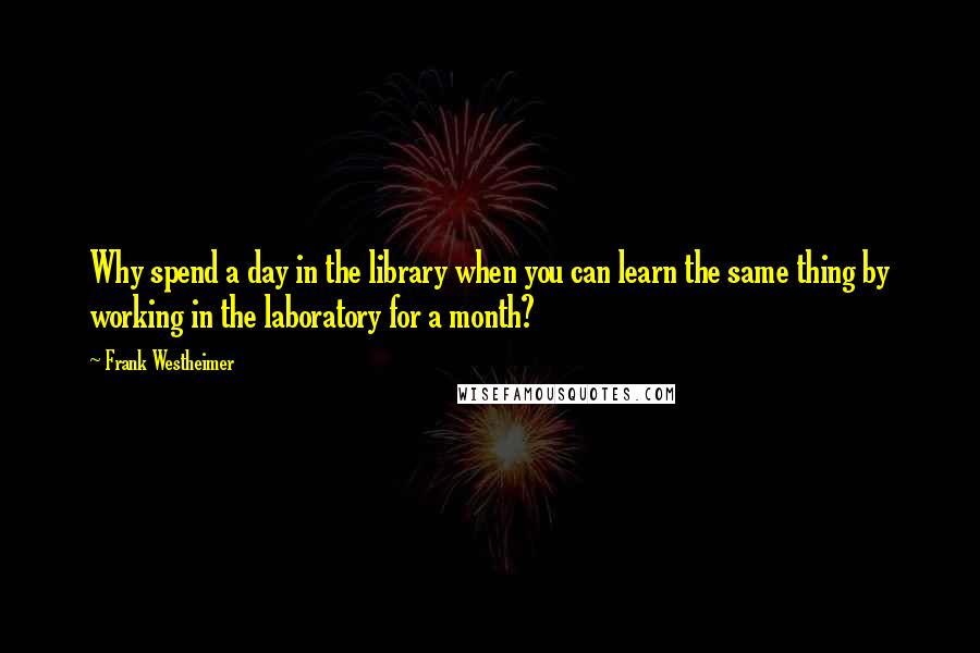 Frank Westheimer Quotes: Why spend a day in the library when you can learn the same thing by working in the laboratory for a month?