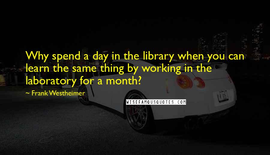 Frank Westheimer Quotes: Why spend a day in the library when you can learn the same thing by working in the laboratory for a month?