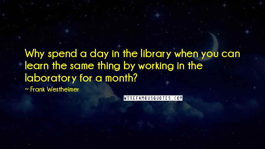 Frank Westheimer Quotes: Why spend a day in the library when you can learn the same thing by working in the laboratory for a month?