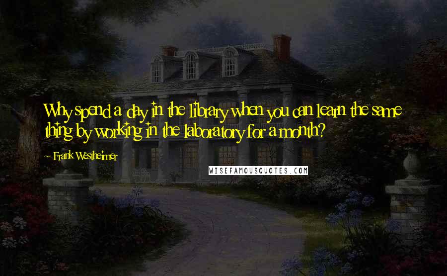 Frank Westheimer Quotes: Why spend a day in the library when you can learn the same thing by working in the laboratory for a month?