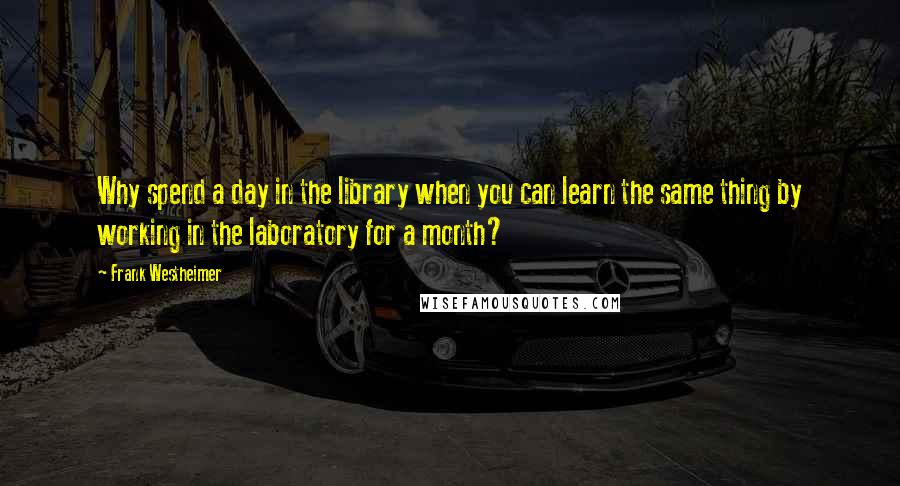 Frank Westheimer Quotes: Why spend a day in the library when you can learn the same thing by working in the laboratory for a month?