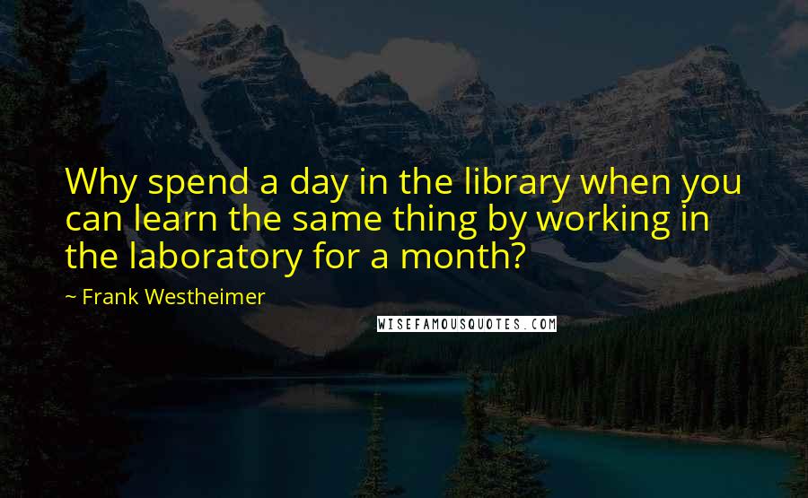 Frank Westheimer Quotes: Why spend a day in the library when you can learn the same thing by working in the laboratory for a month?
