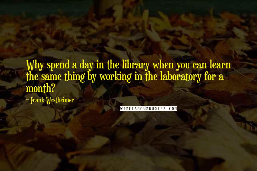Frank Westheimer Quotes: Why spend a day in the library when you can learn the same thing by working in the laboratory for a month?