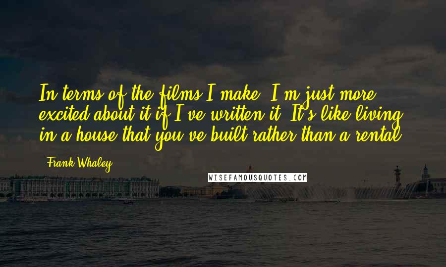 Frank Whaley Quotes: In terms of the films I make, I'm just more excited about it if I've written it. It's like living in a house that you've built rather than a rental.