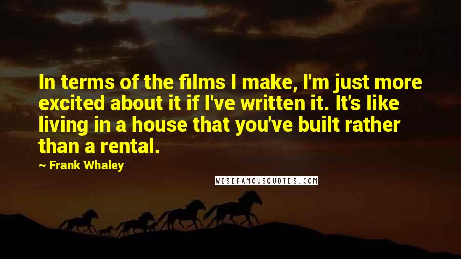 Frank Whaley Quotes: In terms of the films I make, I'm just more excited about it if I've written it. It's like living in a house that you've built rather than a rental.