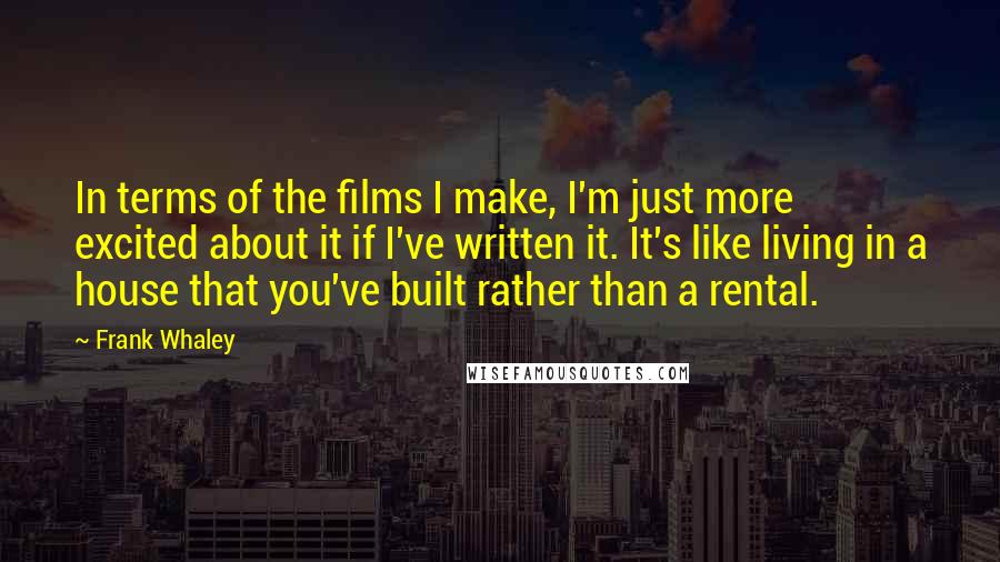 Frank Whaley Quotes: In terms of the films I make, I'm just more excited about it if I've written it. It's like living in a house that you've built rather than a rental.