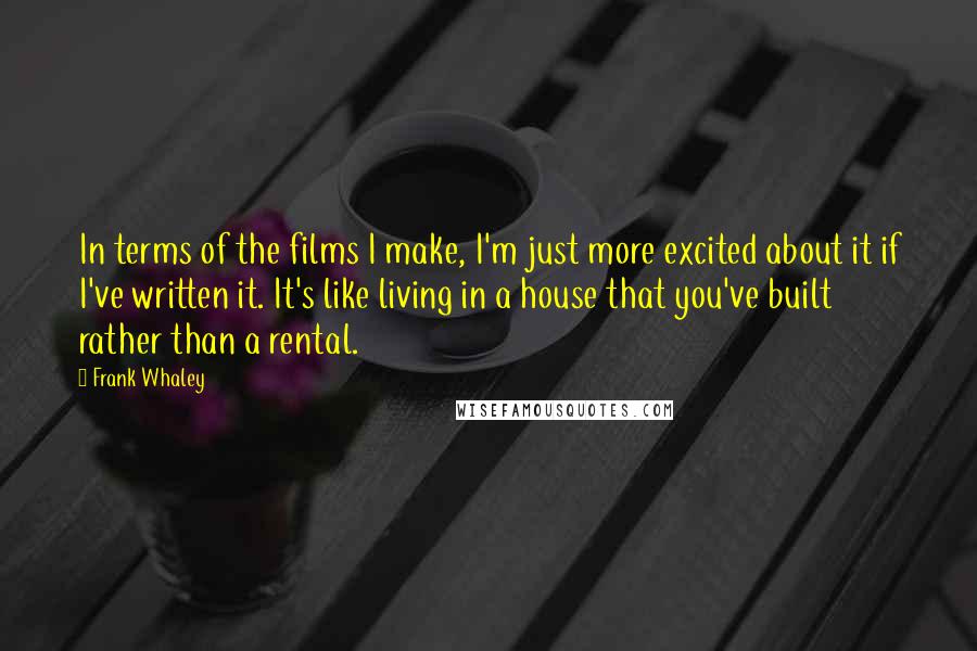 Frank Whaley Quotes: In terms of the films I make, I'm just more excited about it if I've written it. It's like living in a house that you've built rather than a rental.