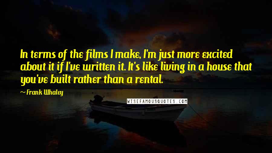 Frank Whaley Quotes: In terms of the films I make, I'm just more excited about it if I've written it. It's like living in a house that you've built rather than a rental.