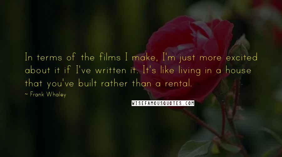 Frank Whaley Quotes: In terms of the films I make, I'm just more excited about it if I've written it. It's like living in a house that you've built rather than a rental.