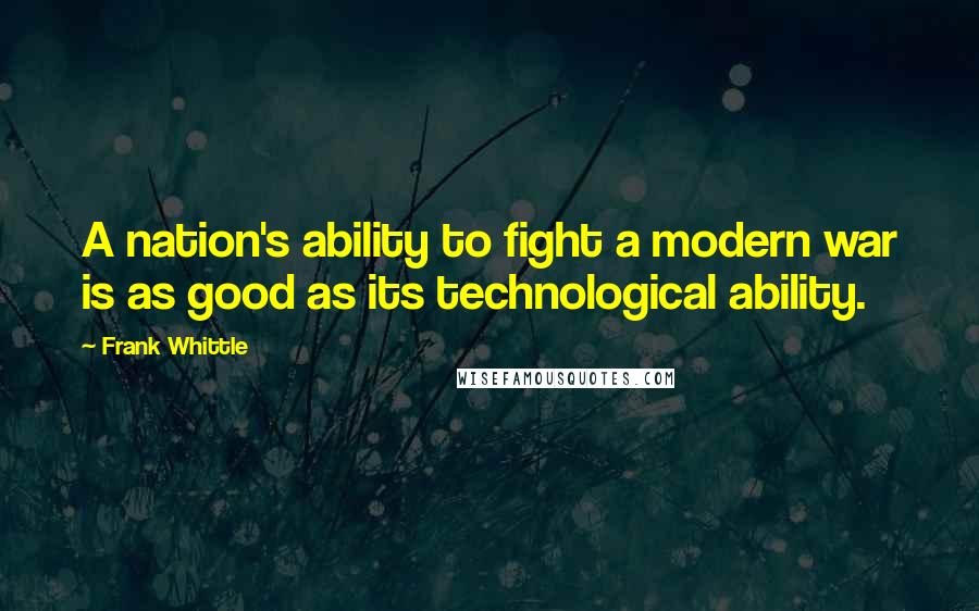 Frank Whittle Quotes: A nation's ability to fight a modern war is as good as its technological ability.