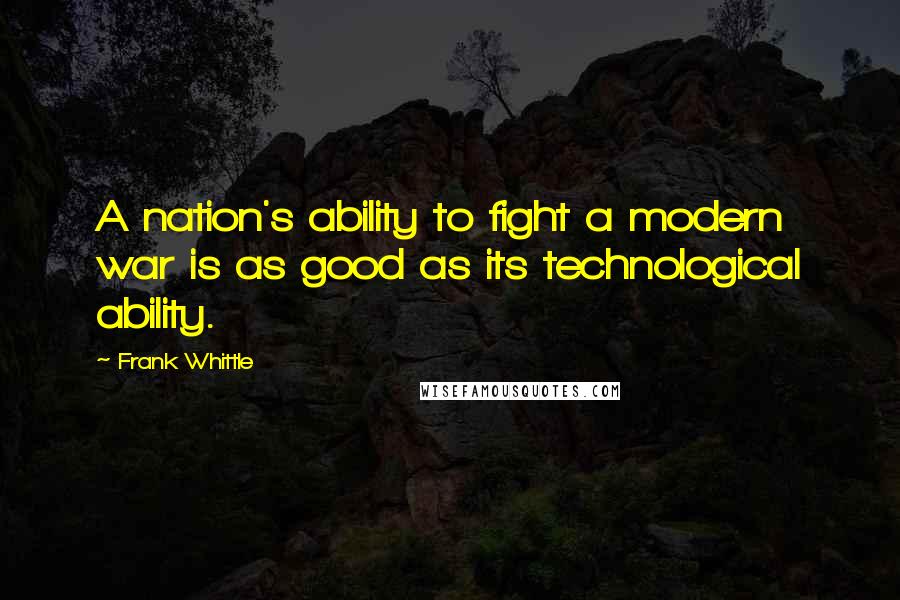 Frank Whittle Quotes: A nation's ability to fight a modern war is as good as its technological ability.