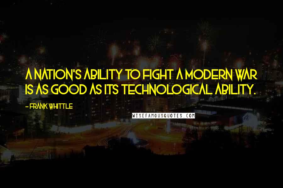 Frank Whittle Quotes: A nation's ability to fight a modern war is as good as its technological ability.