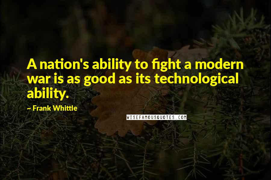 Frank Whittle Quotes: A nation's ability to fight a modern war is as good as its technological ability.