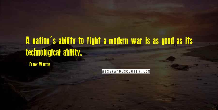 Frank Whittle Quotes: A nation's ability to fight a modern war is as good as its technological ability.