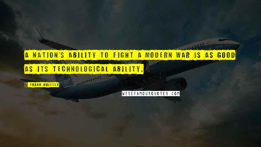 Frank Whittle Quotes: A nation's ability to fight a modern war is as good as its technological ability.