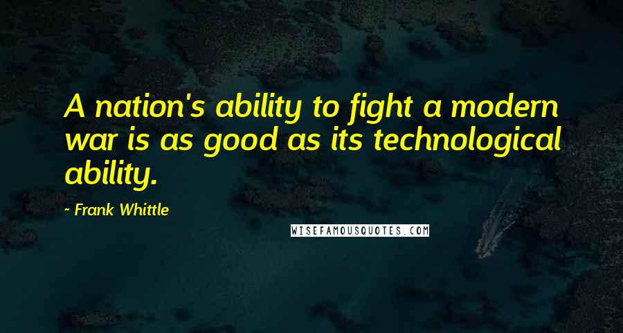 Frank Whittle Quotes: A nation's ability to fight a modern war is as good as its technological ability.