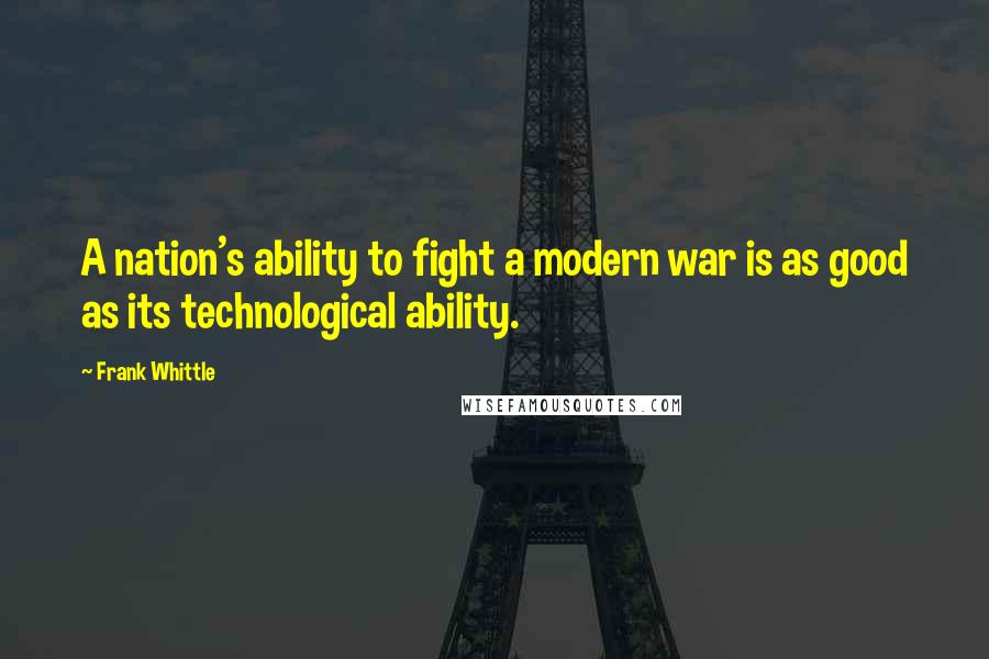 Frank Whittle Quotes: A nation's ability to fight a modern war is as good as its technological ability.