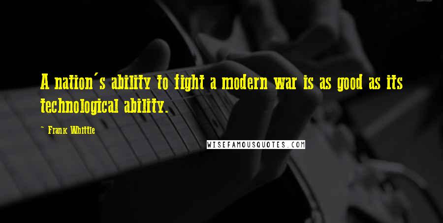 Frank Whittle Quotes: A nation's ability to fight a modern war is as good as its technological ability.