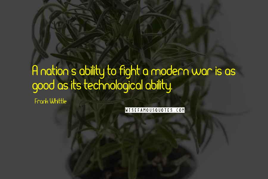 Frank Whittle Quotes: A nation's ability to fight a modern war is as good as its technological ability.