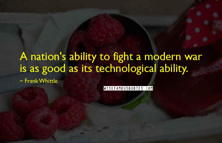 Frank Whittle Quotes: A nation's ability to fight a modern war is as good as its technological ability.