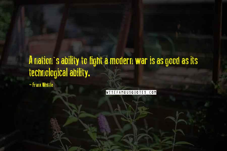 Frank Whittle Quotes: A nation's ability to fight a modern war is as good as its technological ability.