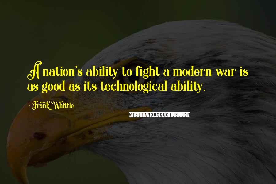 Frank Whittle Quotes: A nation's ability to fight a modern war is as good as its technological ability.