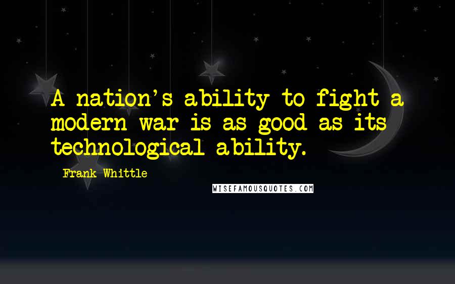 Frank Whittle Quotes: A nation's ability to fight a modern war is as good as its technological ability.