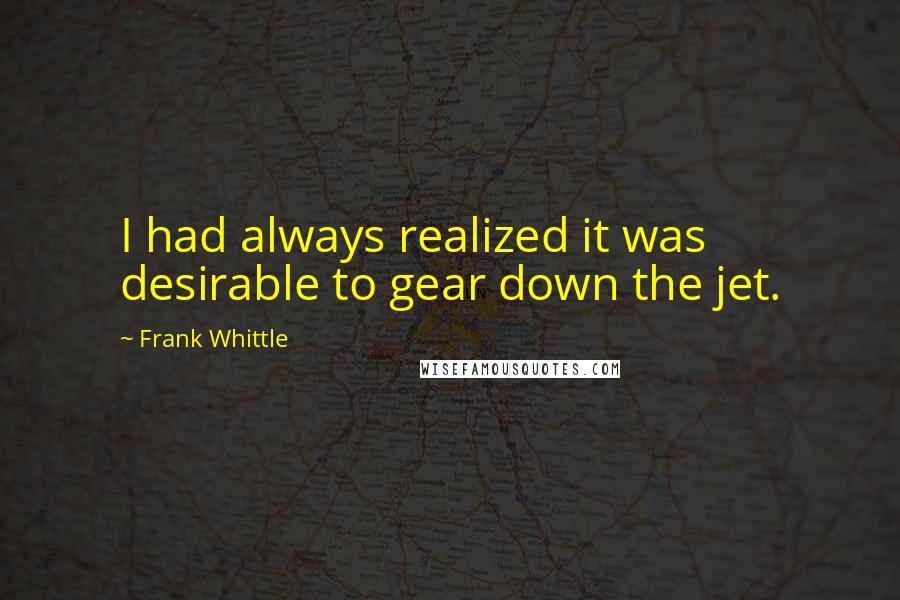 Frank Whittle Quotes: I had always realized it was desirable to gear down the jet.