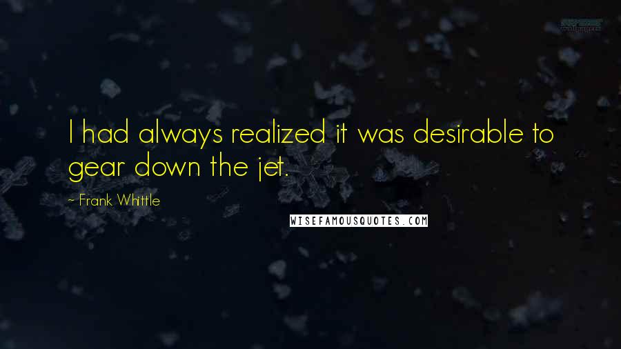 Frank Whittle Quotes: I had always realized it was desirable to gear down the jet.